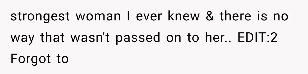 strongest woman I ever knew & there is no way that wasn't passed on to her.. EDIT:2 Forgot to
