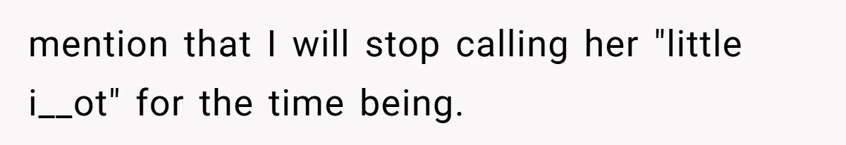 mention that I will stop calling her "little i__ot" for the time being.