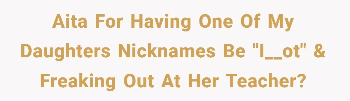 AITA for having one of my daughters nicknames be "I__ot" & freaking out at her teacher?