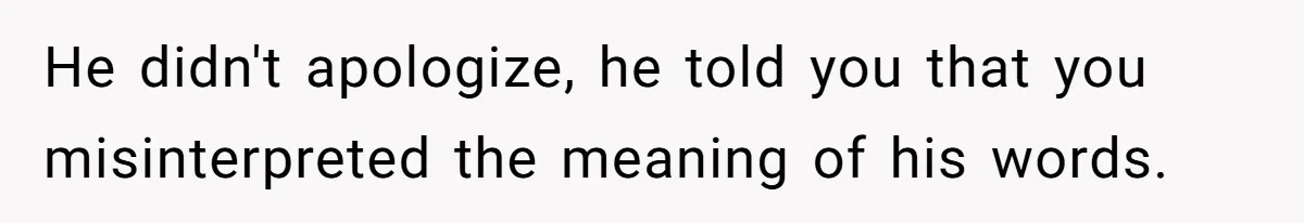He didn't apologize, he told you that you misinterpreted the meaning of his words.