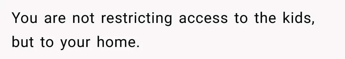 You are not restricting access to the kids, but to your home.