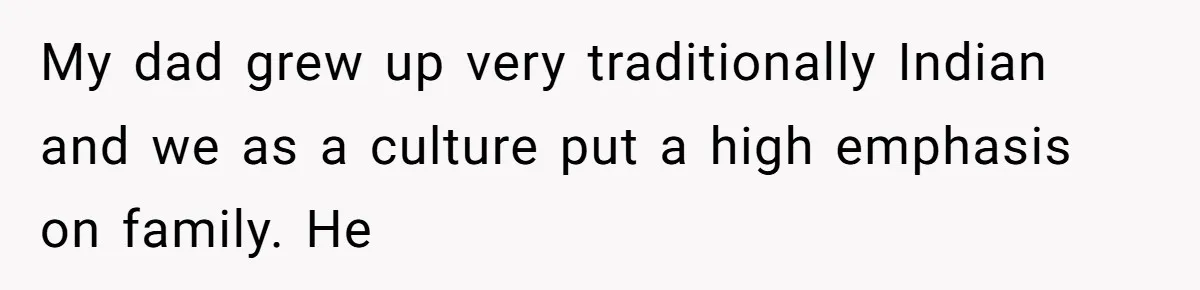 My dad grew up very traditionally Indian and we as a culture put a high emphasis on family. He