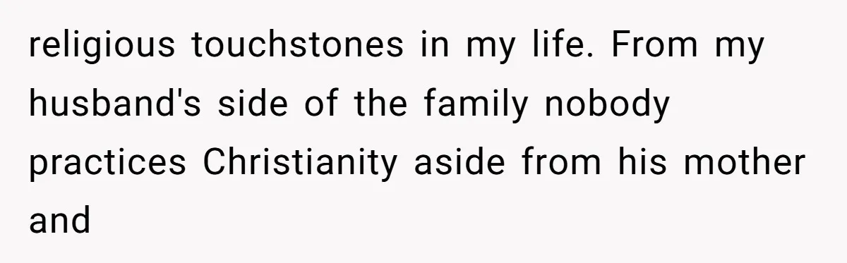 religious touchstones in my life. From my husband's side of the family nobody practices Christianity aside from his mother and
