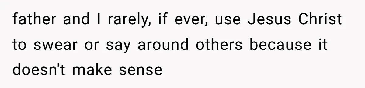 father and I rarely, if ever, use Jesus Christ to swear or say around others because it doesn't make sense