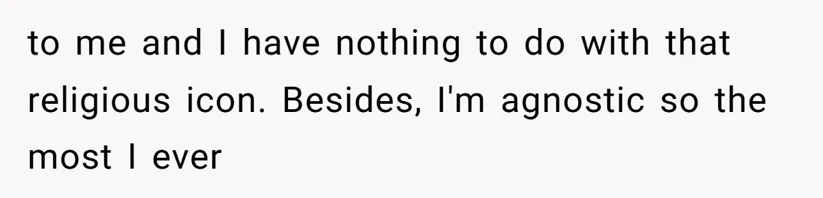 to me and I have nothing to do with that religious icon. Besides, I'm agnostic so the most I ever