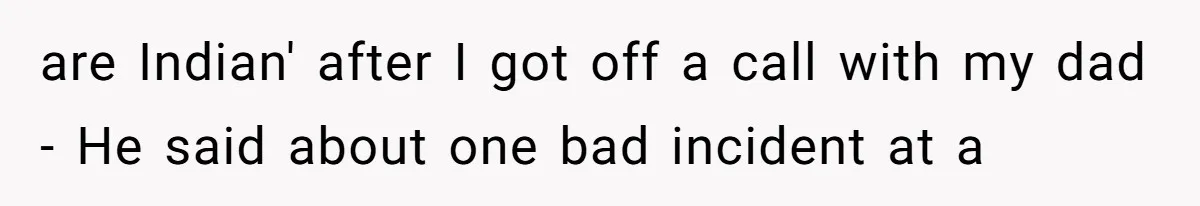 are Indian' after I got off a call with my dad - He said about one bad incident at a