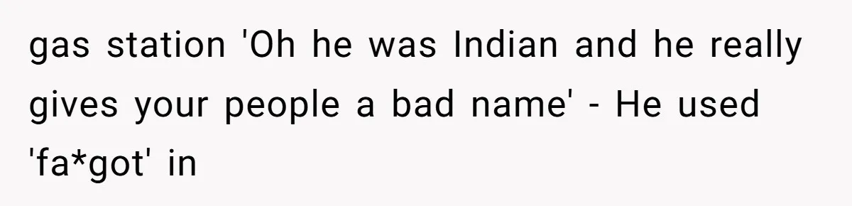 gas station 'Oh he was Indian and he really gives your people a bad name' - He used 'fa*got' in
