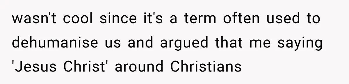 wasn't cool since it's a term often used to dehumanise us and argued that me saying 'Jesus Christ' around Christians