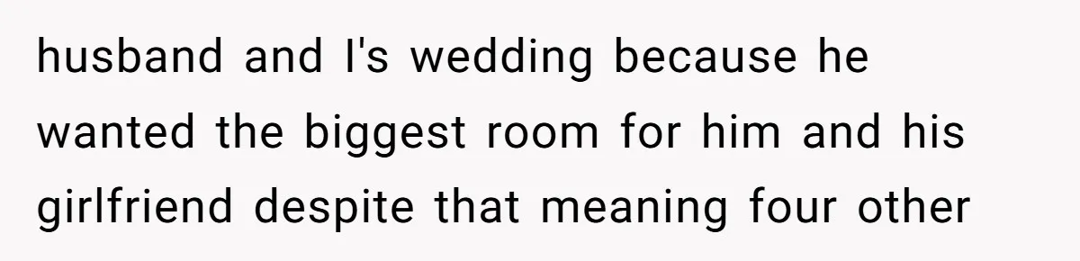 husband and I's wedding because he wanted the biggest room for him and his girlfriend despite that meaning four other