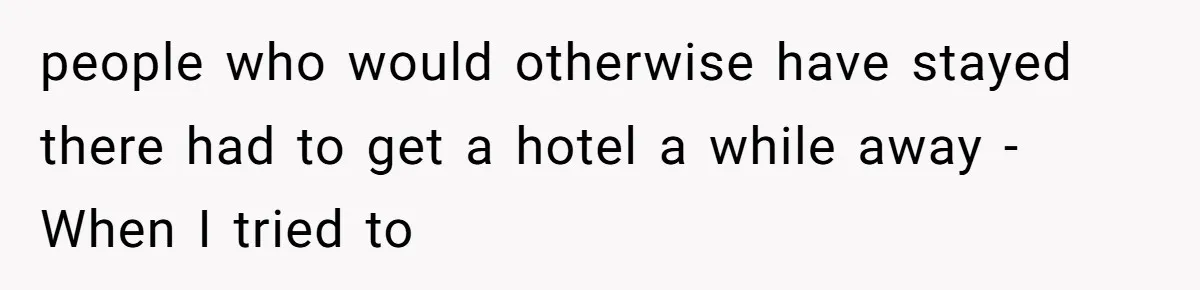 people who would otherwise have stayed there had to get a hotel a while away - When I tried to