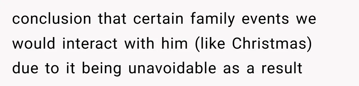 conclusion that certain family events we would interact with him (like Christmas) due to it being unavoidable as a result