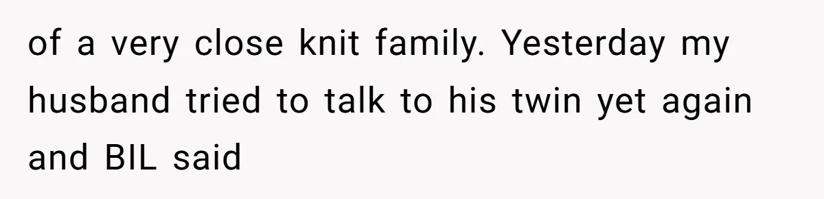 of a very close knit family. Yesterday my husband tried to talk to his twin yet again and BIL said