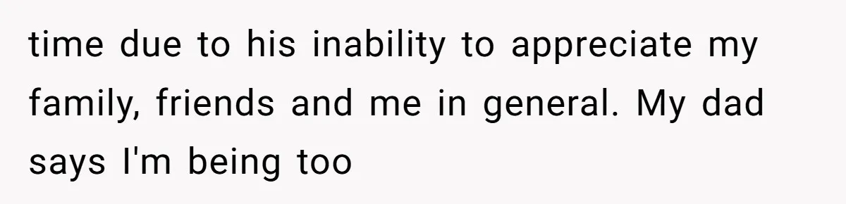 time due to his inability to appreciate my family, friends and me in general. My dad says I'm being too
