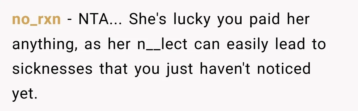 no_rxn − NTA... She's lucky you paid her anything, as her n__lect can easily lead to sicknesses that you just haven't noticed yet.