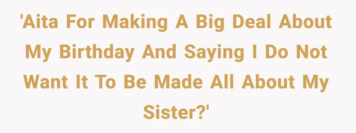 'AITA for making a big deal about my birthday and saying I do not want it to be made all about my sister?'