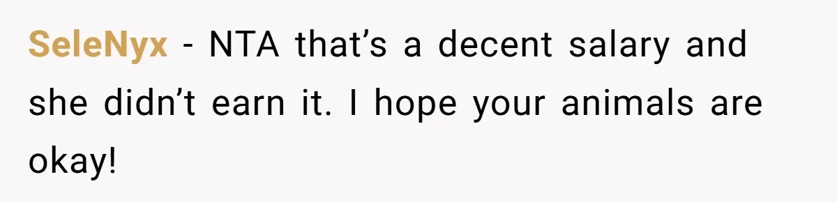 SeleNyx − NTA that’s a decent salary and she didn’t earn it. I hope your animals are okay!