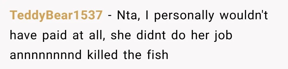 TeddyBear1537 − Nta, I personally wouldn't have paid at all, she didnt do her job annnnnnnnd killed the fish