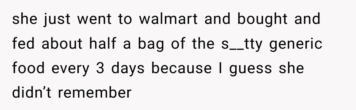 she just went to walmart and bought and fed about half a bag of the s__tty generic food every 3 days because I guess she didn’t remember