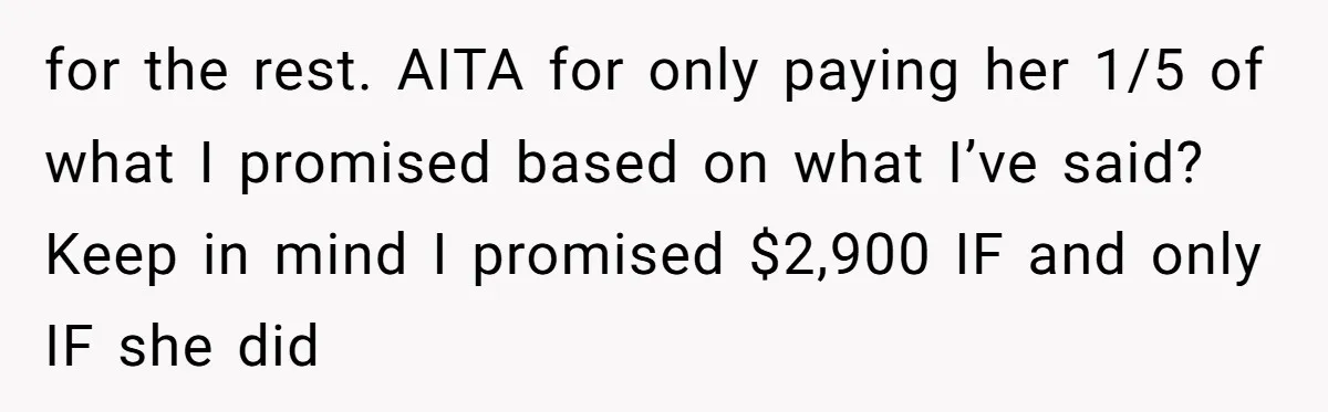 for the rest. AITA for only paying her 1/5 of what I promised based on what I’ve said? Keep in mind I promised $2,900 IF and only IF she did