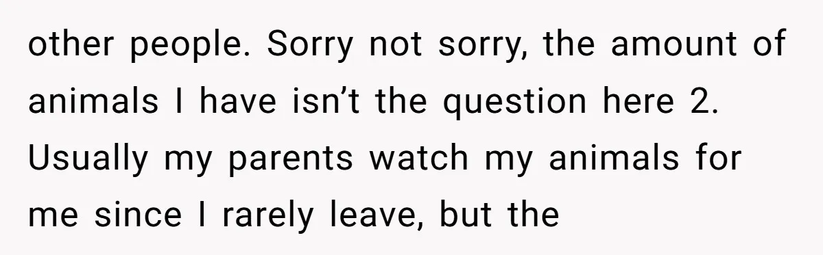 other people. Sorry not sorry, the amount of animals I have isn’t the question here 2. Usually my parents watch my animals for me since I rarely leave, but the