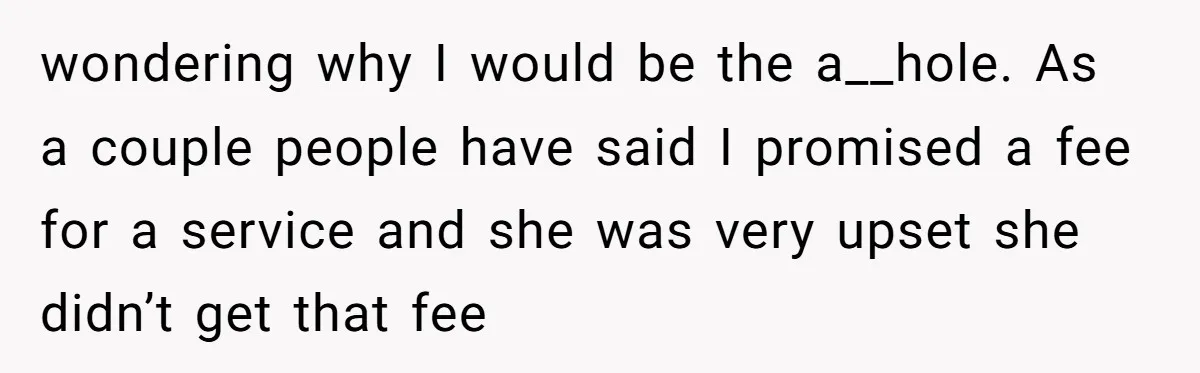 wondering why I would be the a__hole. As a couple people have said I promised a fee for a service and she was very upset she didn’t get that fee