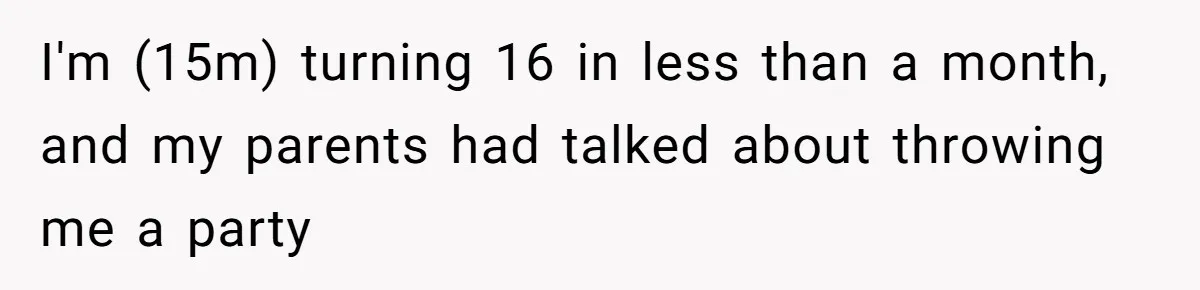 I'm (15m) turning 16 in less than a month, and my parents had talked about throwing me a party