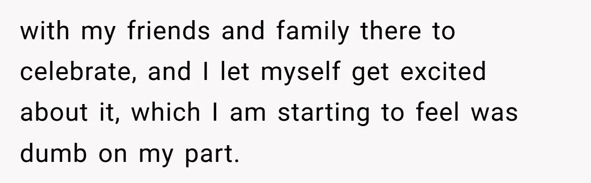 with my friends and family there to celebrate, and I let myself get excited about it, which I am starting to feel was dumb on my part.