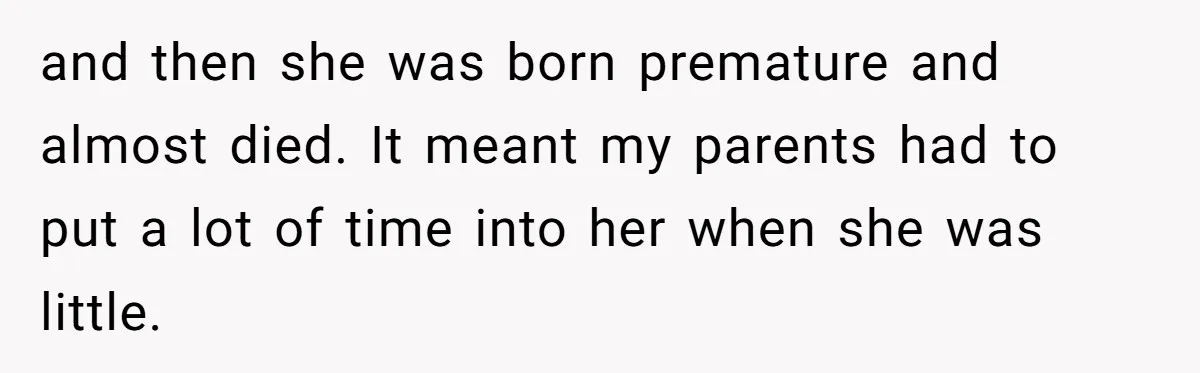 and then she was born premature and almost died. It meant my parents had to put a lot of time into her when she was little.