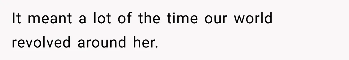 It meant a lot of the time our world revolved around her.
