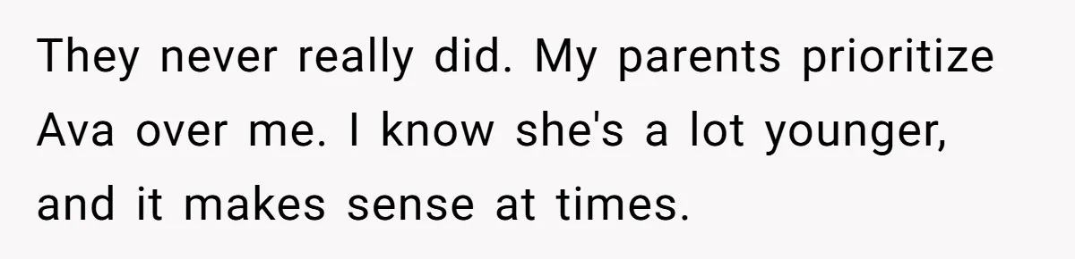 They never really did. My parents prioritize Ava over me. I know she's a lot younger, and it makes sense at times.