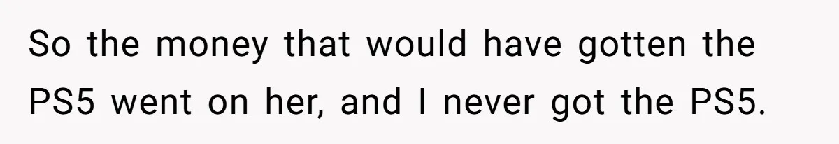 So the money that would have gotten the PS5 went on her, and I never got the PS5.
