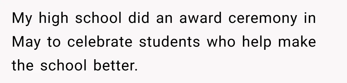 My high school did an award ceremony in May to celebrate students who help make the school better.