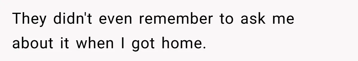 They didn't even remember to ask me about it when I got home.