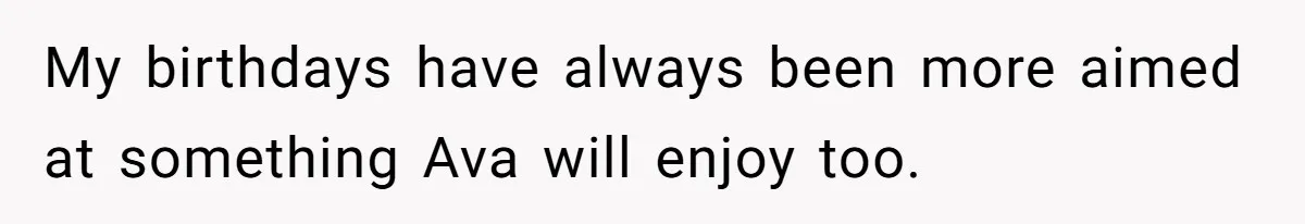 My birthdays have always been more aimed at something Ava will enjoy too.