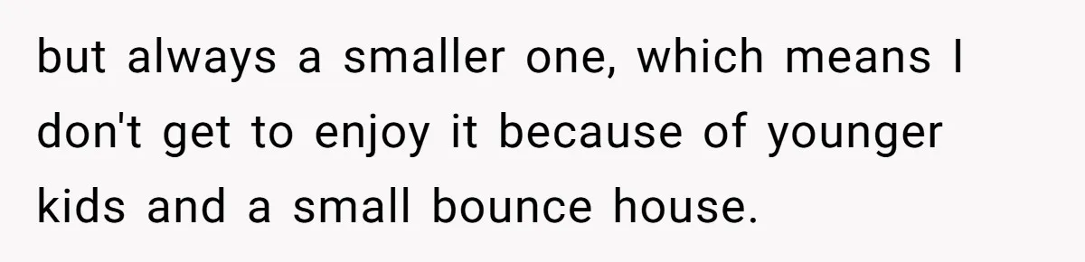 but always a smaller one, which means I don't get to enjoy it because of younger kids and a small bounce house.
