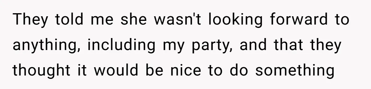 They told me she wasn't looking forward to anything, including my party, and that they thought it would be nice to do something