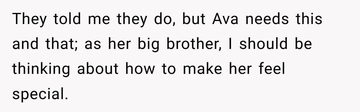 They told me they do, but Ava needs this and that; as her big brother, I should be thinking about how to make her feel special.