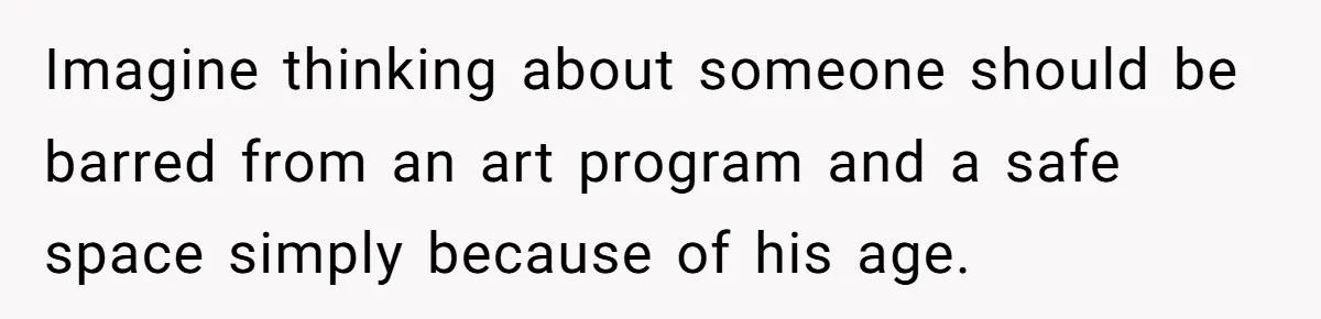 Imagine thinking about someone should be barred from an art program and a safe space simply because of his age.