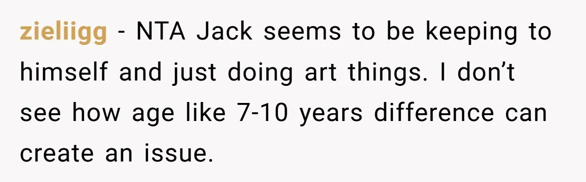 zieliigg − NTA Jack seems to be keeping to himself and just doing art things. I don’t see how age like 7-10 years difference can create an issue.