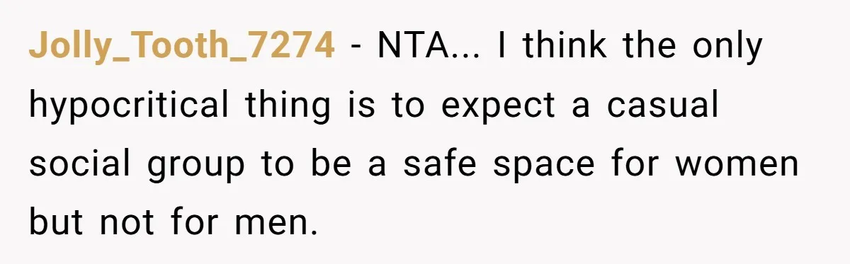 Jolly_Tooth_7274 − NTA... I think the only hypocritical thing is to expect a casual social group to be a safe space for women but not for men.