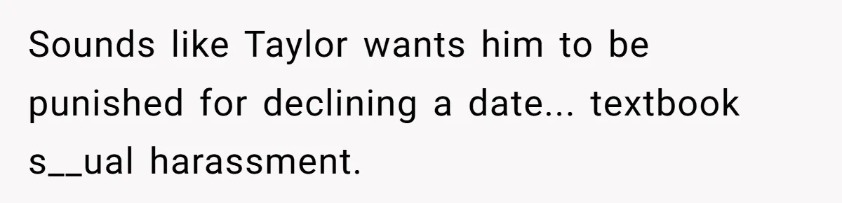 Sounds like Taylor wants him to be punished for declining a date... textbook s__ual harassment.