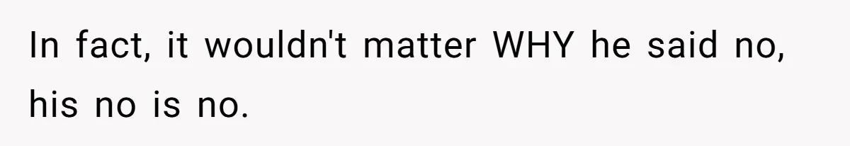 In fact, it wouldn't matter WHY he said no, his no is no.