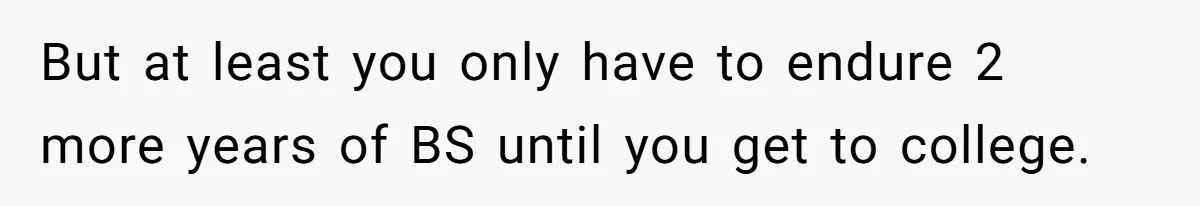 But at least you only have to endure 2 more years of BS until you get to college.