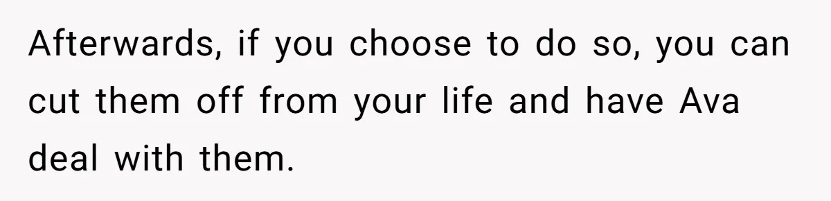 Afterwards, if you choose to do so, you can cut them off from your life and have Ava deal with them.