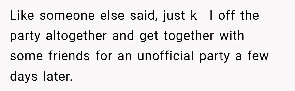 Like someone else said, just k__l off the party altogether and get together with some friends for an unofficial party a few days later.