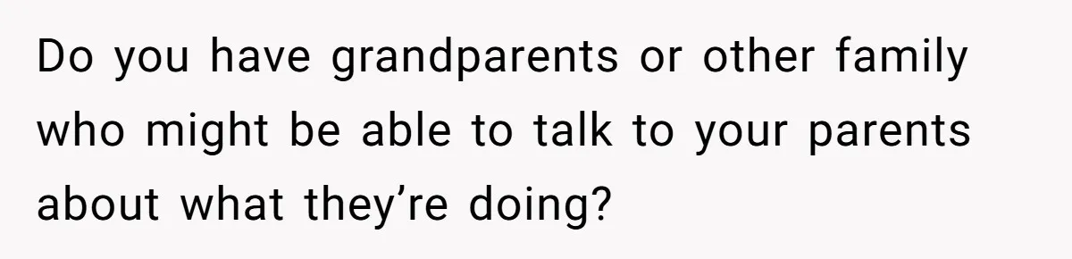Do you have grandparents or other family who might be able to talk to your parents about what they’re doing?