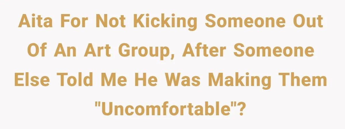 AITA for not kicking someone out of an art group, after someone else told me he was making them "uncomfortable"?