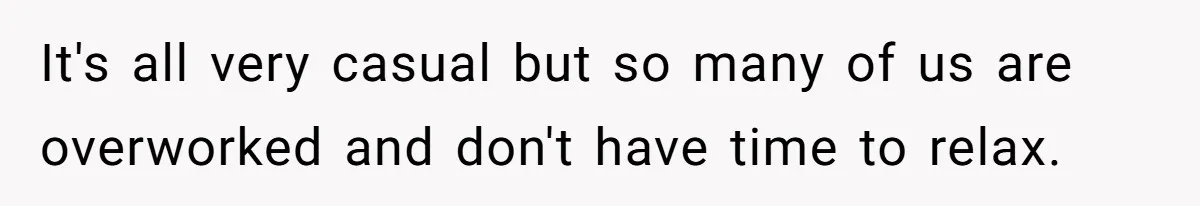 It's all very casual but so many of us are overworked and don't have time to relax.