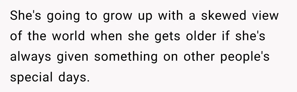 She's going to grow up with a skewed view of the world when she gets older if she's always given something on other people's special days.