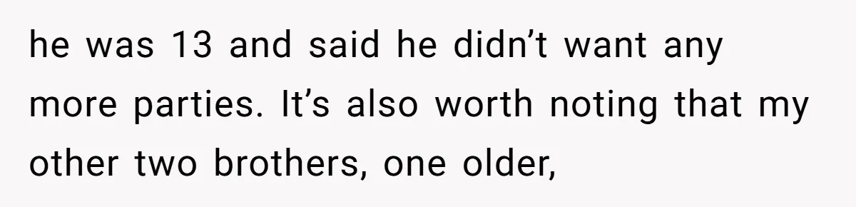 he was 13 and said he didn’t want any more parties. It’s also worth noting that my other two brothers, one older,